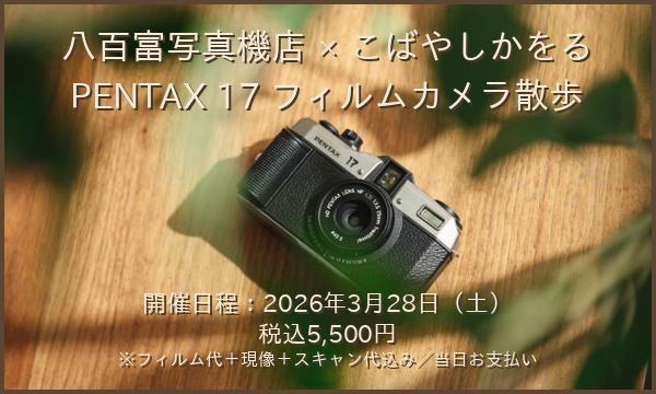 ★☆『八百富写真機店×こばやしかをるPENTAX 17 フィルムカメラ散歩』 ☆★《2026年3月28日 土曜日》